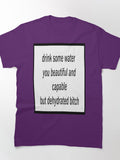 drink some water you beautiful and capable but dehydrated bitch Classic T-Shirt