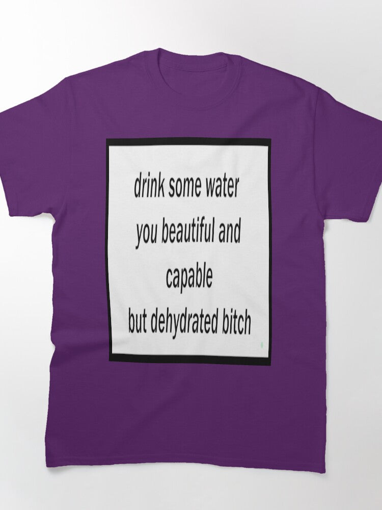 drink some water you beautiful and capable but dehydrated bitch Classic T-Shirt