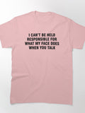 I can't be held responsible for what my face does when you talk Classic T-Shirt