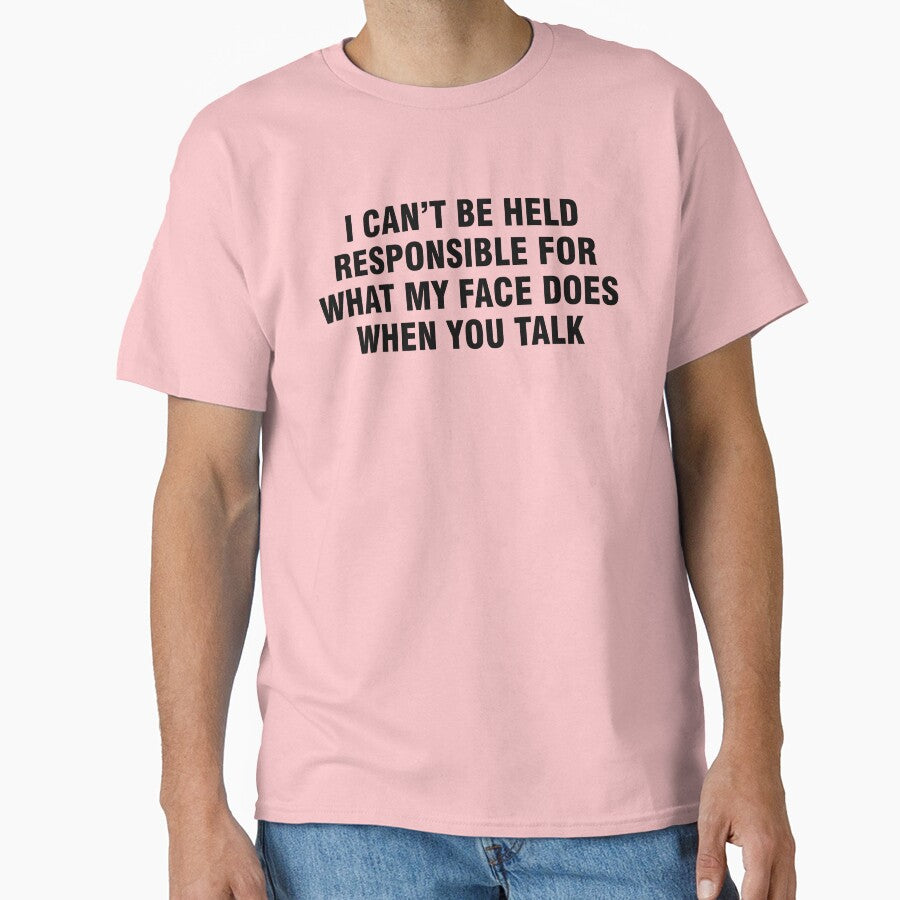 I can't be held responsible for what my face does when you talk Classic T-Shirt