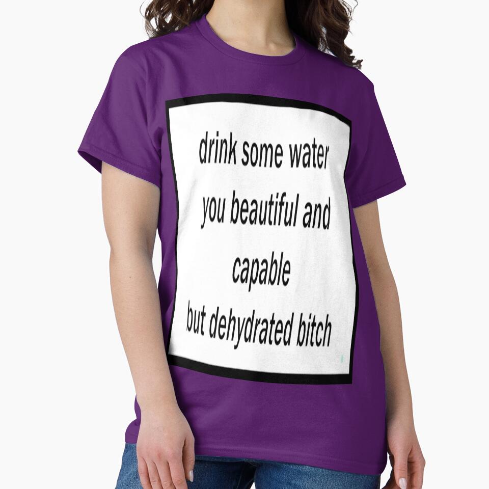 drink some water you beautiful and capable but dehydrated bitch Classic T-Shirt